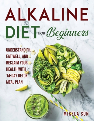 Alkaline Diet for Beginners: Understand pH, Eat Well, and Reclaim Your Health with 14-Day Detox Meal Plan
