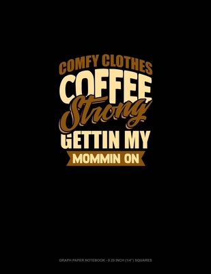 Comfy Clothes Coffee Strong Gettin' My Mommin' On: Graph Paper Notebook - 0.25 Inch (1/4") Squares