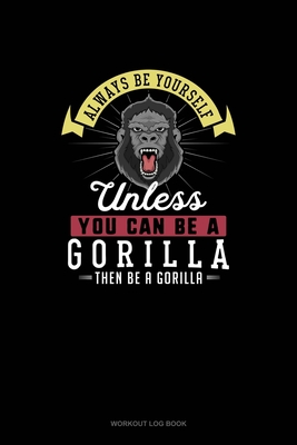 Always Be Yourself Unless You Can Be A Gorilla Then Be A Gorilla: Workout Log Book