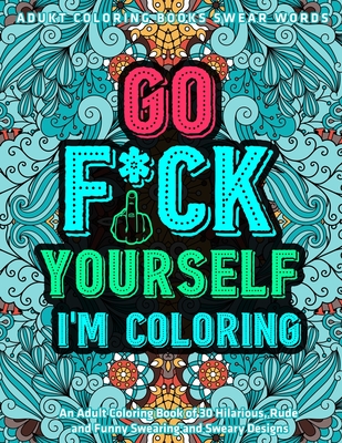 Go Fu*k Yourself I'm Coloring: An Adult Coloring Book of 30 Hilarious, Rude and Funny Swearing and Sweary Designs: adukt coloring books swear words