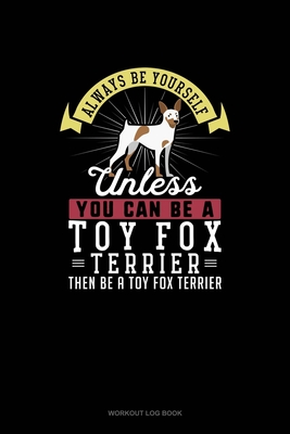 Always Be Yourself Unless You Can Be A Toy Fox Terrier Then Be A Toy Fox Terrier: Workout Log Book