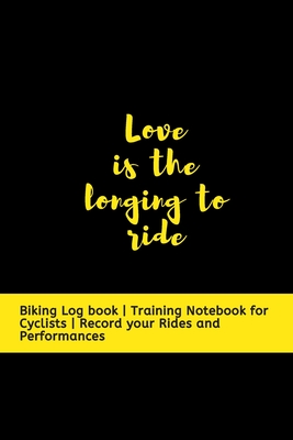 Love is the longing to Ride: Biking Log book - Training Notebook for Cyclists - Record your Rides and Performances