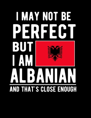 I May Not Be Perfect But I Am Albanian And That's Close Enough: Funny Notebook 100 Pages 8.5x11 Notebook Albanian Family Heritage Albania Gifts
