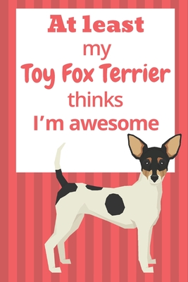 At least My Toy Fox Terrier thinks I'm awesome: For Toy Fox Terrier Dog Fans