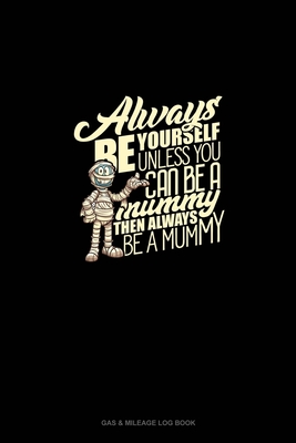 Always Be Yourself Unless You Can Be a Mummy Then Always Be a Mummy: Gas & Mileage Log Book
