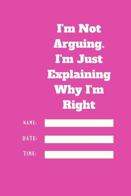 I'm Not Arguing. I'm Just Explaining Why I'm Right TIME DATE NAME: 120 pages notebook with glossy cover .cream paper .different designs with different