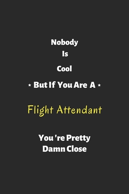 Nobody is cool but if you are a Flight Attendant you're pretty damn close: Flight Attendant notebook, perfect gift for Flight Attendant