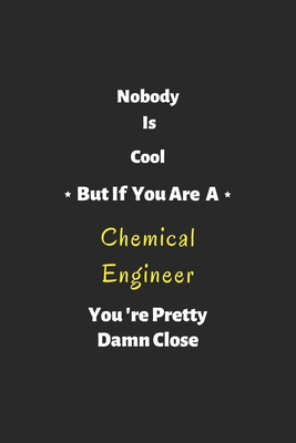Nobody is cool but if you are a Chemical Engineer you're pretty damn close: Chemical Engineer notebook, perfect gift for Chemical Engineer