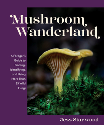 Mushroom Wanderland: A Forager's Guide to Finding, Identifying, and Using More Than 25 Wild Fungi