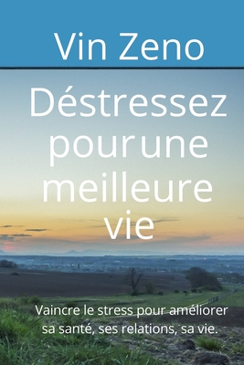 Déstressez pour une meilleure vie: Vaincre le stress pour améliorer sa santé, ses relations, sa vie.