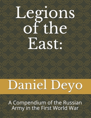 Legions of the East: : A Compendium of the Russian Army in the First World War