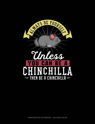 Always Be Yourself Unless You Can Be A Chinchilla Then Be A Chinchilla: Composition Notebook - College Ruled