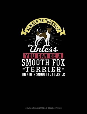 Always Be Yourself Unless You Can Be A Smooth Fox Terrier Then Be A Smooth Fox Terrier: Composition Notebook - College Ruled