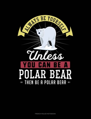 Always Be Yourself Unless You Can Be A Polar Bear Then Be A Polar Bear: French Ruled Notebook