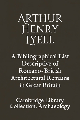 A Bibliographical List Descriptive of Romano-British Architectural Remains in Great Britain: Cambridge Library Collection. Archaeology