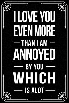 I Love You Even More Than I Am Annoyed by You Which Is Alot: Funny Relationship, Anniversary, Valentines Day, Birthday, Break Up, Gag Gift for men, wo