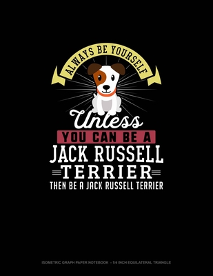 Always Be Yourself Unless You Can Be A Jack Russell Terrier Then Be A Jack Russell Terrier: Isometric Graph Paper Notebook - 1/4 Inch Equilateral Tria