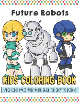 Future Robots Kids Coloring Book Large Color Pages With White Space For Creative Designs: Let Your Imagination and Creativity Run Wild with this Fun A