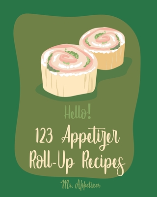 Hello! 123 Appetizer Roll-Up Recipes: Best Appetizer Roll-Up Cookbook Ever For Beginners [Ham Recipe, Ham Cookbook, Italian Appetizer Cookbook, Southe