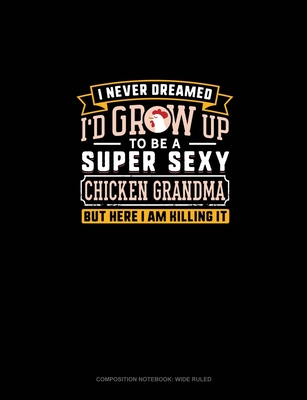 I Never Dreamed I'd Grow Up To Be A Super Sexy Chicken Grandma But Here I Am Killing It: Composition Notebook: Wide Ruled