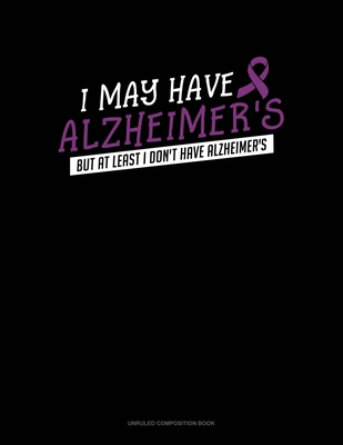 I May Have Alzheimer's But At Least I Don't Have Alzheimer's: Unruled Composition Book