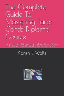 The Complete Guide To Mastering Tarot Cards Diploma Course: Fully Accredited Diploma Course - Master The Art Of Tarot To Give Accurate Readings For Yo