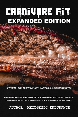 Carnivore Fit Expanded Edition: How Meat heals and why plants hate you and want to kill you. Plus how to be fit and exercise on a zero carb diet.