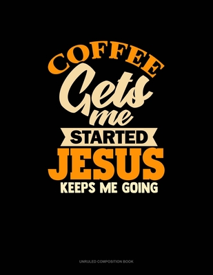 Coffee Gets Me Started Jesus Keeps Me Going: Unruled Composition Book