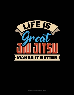 Life Is Great Jiu Jitsu Makes It Better: Unruled Composition Book