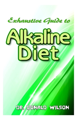 Exhaustive Guide To Alkaline Diet: The Ultimate Guide for Beginners on Alkaline Diet and the Perfect Alkaline Diet Recipes that work like magic in no
