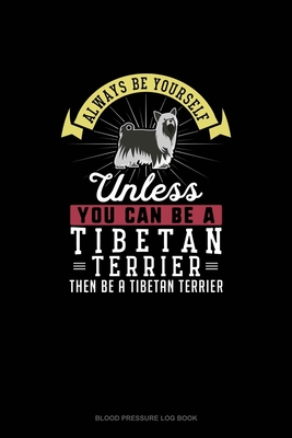Always Be Yourself Unless You Can Be A Tibetan Terrier Then Be A Tibetan Terrier: Blood Pressure Log Book