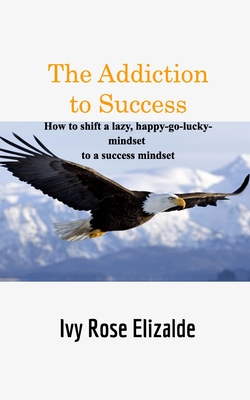 The Addiction to Success: How to shift a lazy, happy-go-lucky-mindset to a success mindset