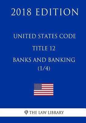 United States Code - Title 12 - Banks and Banking (1/4) (2018 Edition)