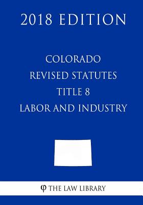Colorado Revised Statutes - Title 8 - Labor and Industry (2018 Edition)