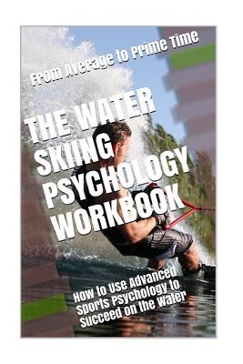 The Water Skiing Psychology Workbook: How to Use Advanced Sports Psychology to Succeed on the Water