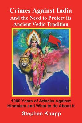 Crimes Against India: And the Need to Protect its Ancient Vedic Tradition: 1000 Years of Attacks Against Hinduism and What to do About it