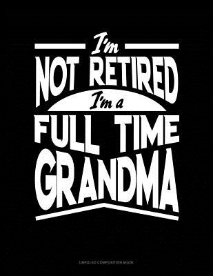 I'm Not Retired I'm a Full Time Grandma: Unruled Composition Book