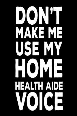 Don't Make Me Use My Home Health Aide Voice: Best Personal Care Aide Ever Novelty Gag Gift Notebook