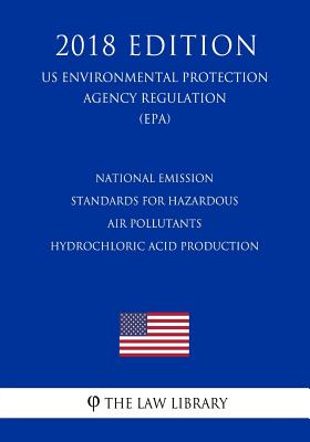 National Emission Standards for Hazardous Air Pollutants - Hydrochloric Acid Production (US Environmental Protection Agency Regulation) (EPA) (2018 Ed