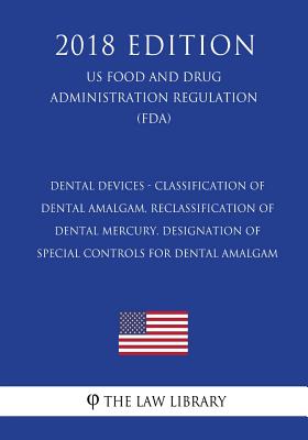 Dental Devices - Classification of Dental Amalgam, Reclassification of Dental Mercury, Designation of Special Controls for Dental Amalgam (US Food and