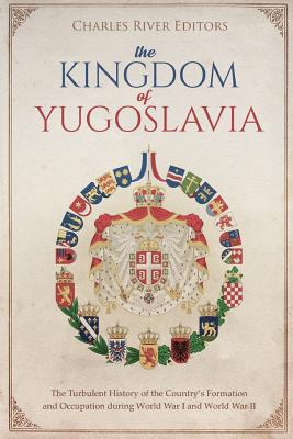The Kingdom of Yugoslavia: The Turbulent History of the Country's Formation and Occupation during World War I and World War II
