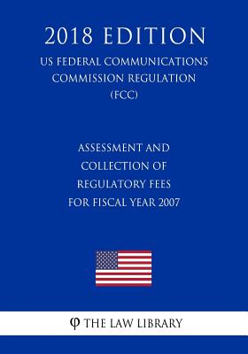Assessment and Collection of Regulatory Fees for Fiscal Year 2007 (US Federal Communications Commission Regulation) (FCC) (2018 Edition)