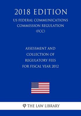 Assessment and Collection of Regulatory Fees for Fiscal Year 2012 (US Federal Communications Commission Regulation) (FCC) (2018 Edition)