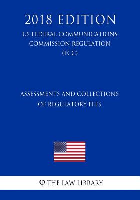 Assessments and Collections of Regulatory Fees (US Federal Communications Commission Regulation) (FCC) (2018 Edition)