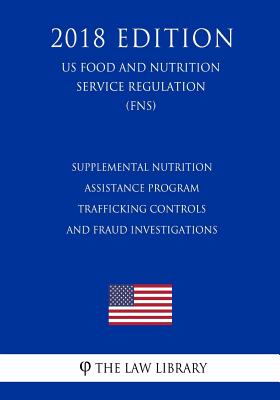 Supplemental Nutrition Assistance Program - Trafficking Controls and Fraud Investigations (US Food and Nutrition Service Regulation) (FNS) (2018 Editi