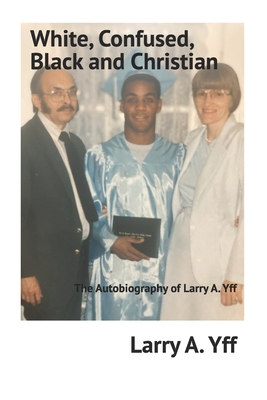 White, Confused, Black and Christian: The Autobiography of Larry A. Yff