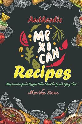 Authentic Mexican Recipes: Mexican Inspired Recipes That Are Tasty and Spicy Too!