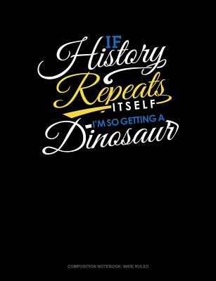 If History Repeats Itself, I Am So Getting a Dinosaur: Composition Notebook: Wide Ruled