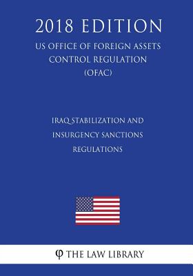 Iraq Stabilization and Insurgency Sanctions Regulations (US Office of Foreign Assets Control Regulation) (OFAC) (2018 Edition)