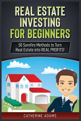 Real Estate Investing for Beginners: 50 Surefire Methods to Turn Real Estate into REAL PROFITS!